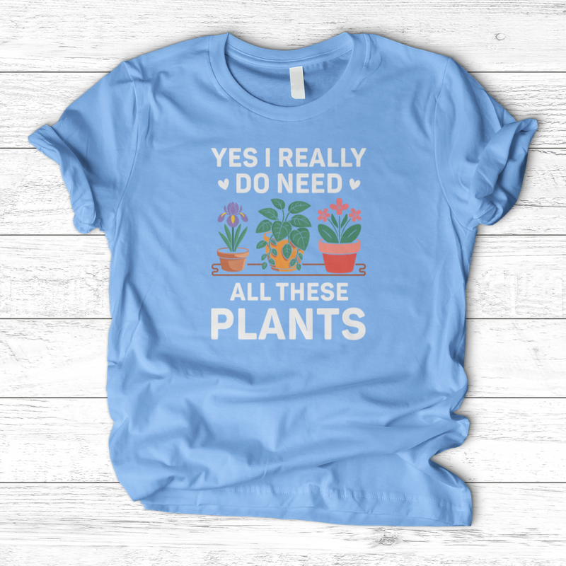 Yes I Really Do Need All These Plants T-Shirt