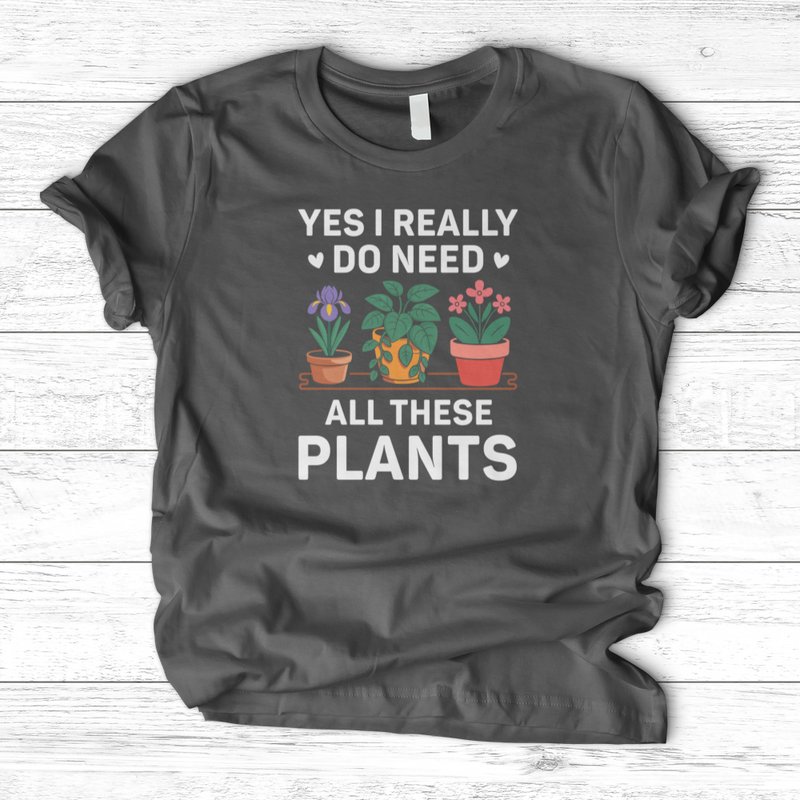 Yes I Really Do Need All These Plants T-Shirt