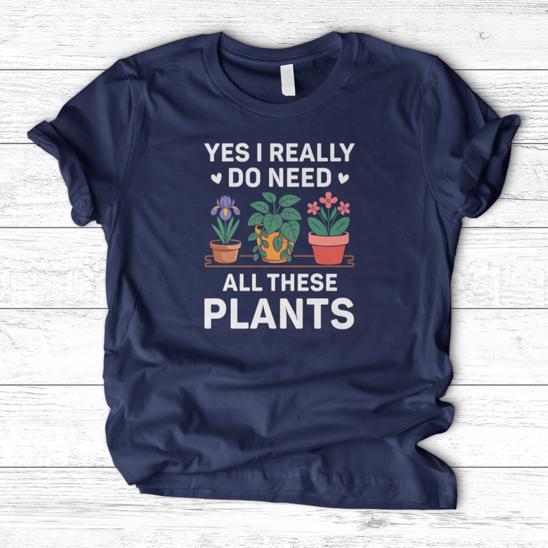 Yes I Really Do Need All These Plants T-Shirt