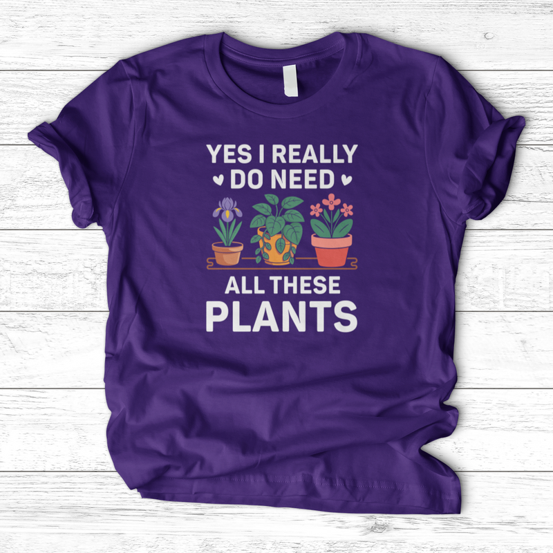 Yes I Really Do Need All These Plants T-Shirt